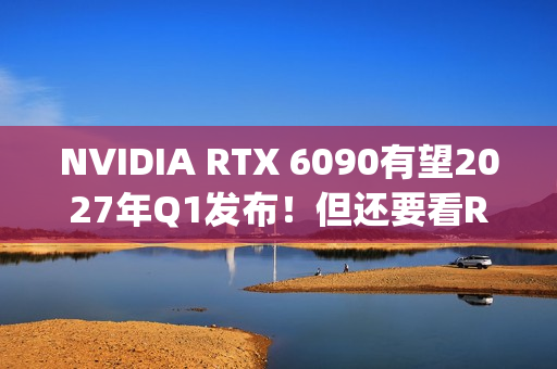 NVIDIA RTX 6090有望2027年Q1发布！但还要看RTX 50 Super