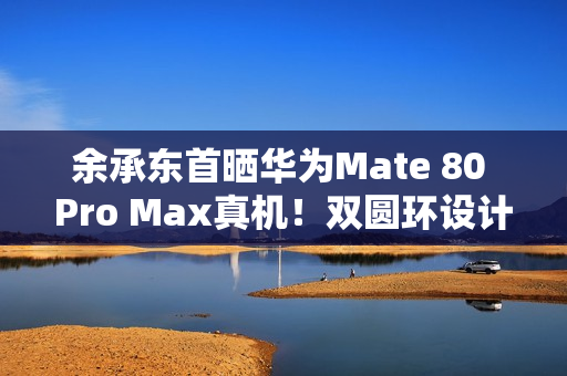 余承东首晒华为Mate 80 Pro Max真机！双圆环设计 外观史无前例