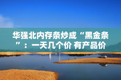 华强北内存条炒成“黑金条”：一天几个价 有产品价格涨3倍