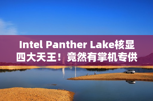 Intel Panther Lake核显四大天王!竟然有掌机专供 Intel Panther Lake核显四大天王!竟然有掌机专供
