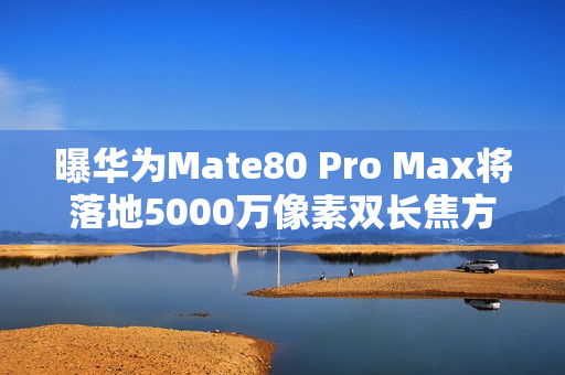 曝华为Mate80 Pro Max将落地5000万像素双长焦方案