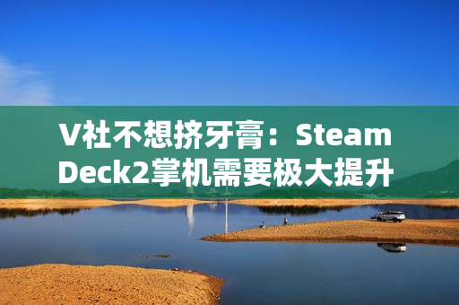 V社不想挤牙膏：Steam Deck2掌机需要极大提升 能打的芯片一个都没有