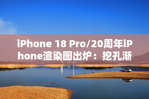 iPhone 18 Pro/20周年iPhone渲染图出炉：挖孔渐渐消失