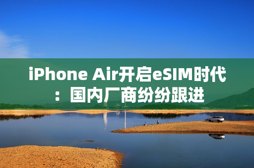 iPhone Air开启eSIM时代：国内厂商纷纷跟进