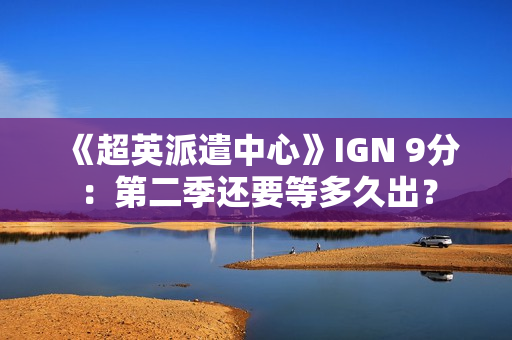 《超英派遣中心》IGN 9分：第二季还要等多久出？