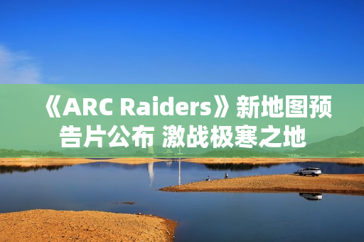 《ARC Raiders》新地图预告片公布 激战极寒之地