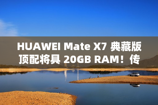 HUAWEI Mate X7 典藏版顶配将具 20GB RAM!传加容量为提升 AI 表现、因「这理由」没影响定价? HUAWEI Mate X7 典藏版顶配将具 20GB RAM!传加容量为提升 AI 表现、因「这理由」没影响定价?