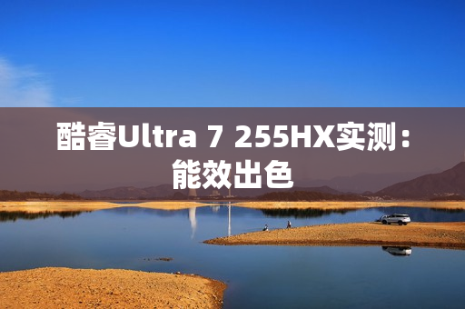 酷睿Ultra 7 255HX实测：能效出色