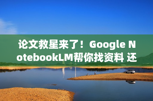 论文救星来了！Google NotebookLM帮你找资料 还附引用