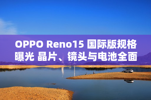 OPPO Reno15 国际版规格曝光 晶片、镜头与电池全面升级!