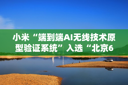 小米“端到端AI无线技术原型验证系统”入选“北京6G实验室十大进展”