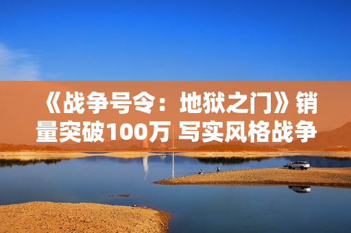 《战争号令:地狱之门》销量突破100万 写实风格战争RTS 《战争号令:地狱之门》销量突破100万 写实风格战争RTS