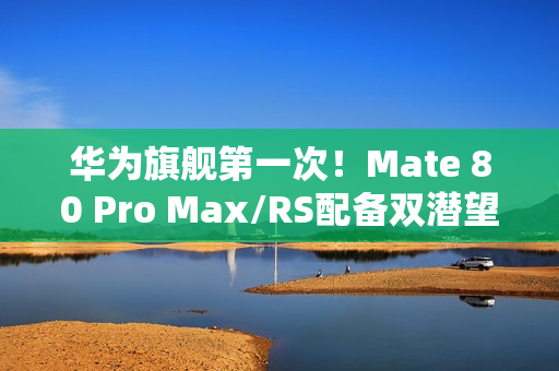 华为旗舰第一次！Mate 80 Pro Max/RS配备双潜望长焦镜头