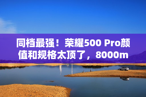 同档最强！荣耀500 Pro颜值和规格太顶了，8000mAh+骁龙8至尊