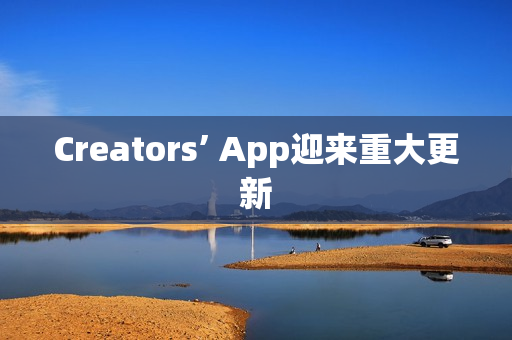 Creators’ App迎来重大更新