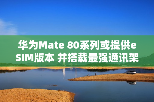 华为Mate 80系列或提供eSIM版本 并搭载最强通讯架构