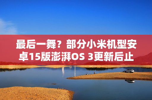 最后一舞?部分小米机型安卓15版澎湃OS 3更新后止步 最后一舞?部分小米机型安卓15版澎湃OS 3更新后止步