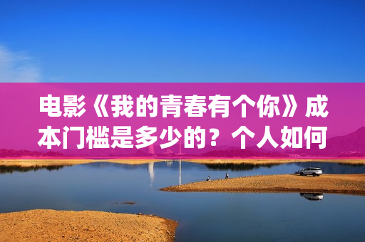 电影《我的青春有个你》成本门槛是多少的？个人如何投资呢？周期是多久？(电影《我的青春》赵闪闪)