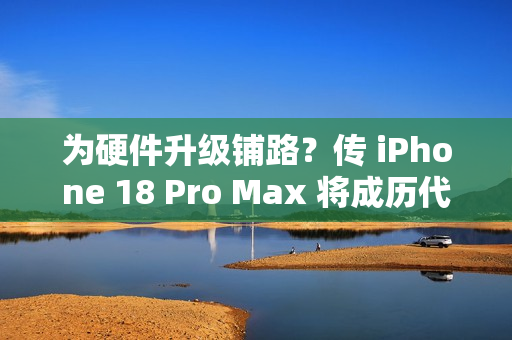 为硬件升级铺路?传 iPhone 18 Pro Max 将成历代最重旗舰! 为硬件升级铺路?传 iPhone 18 Pro Max 将成历代最重旗舰!