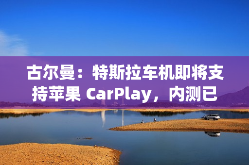 古尔曼:特斯拉车机即将支持苹果 CarPlay,内测已经开始 古尔曼:特斯拉车机即将支持苹果 CarPlay,内测已经开始