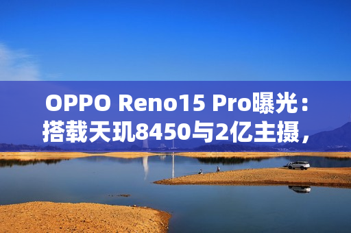 OPPO Reno15 Pro曝光:搭载天玑8450与2亿主摄,11月17日发布 OPPO Reno15 Pro曝光:搭载天玑8450与2亿主摄,11月17日发布