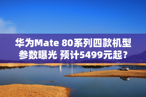 华为Mate 80系列四款机型参数曝光 预计5499元起？