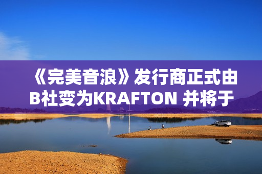 《完美音浪》发行商正式由B社变为KRAFTON 并将于12月4日更新