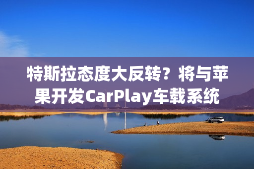 特斯拉态度大反转？将与苹果开发CarPlay车载系统