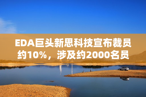 EDA巨头新思科技宣布裁员约10%，涉及约2000名员工