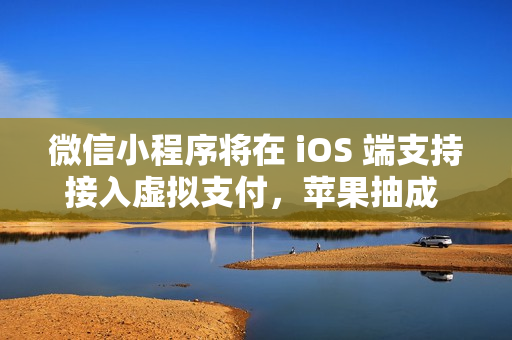 微信小程序将在 iOS 端支持接入虚拟支付，苹果抽成 15%