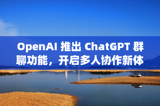 OpenAI 推出 ChatGPT 群聊功能，开启多人协作新体验