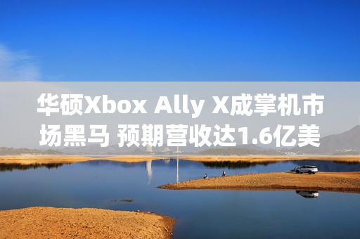华硕Xbox Ally X成掌机市场黑马 预期营收达1.6亿美元 华硕Xbox Ally X成掌机市场黑马 预期营收达1.6亿美元