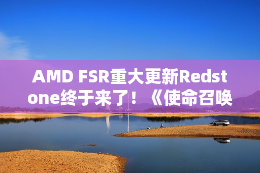 AMD FSR重大更新Redstone终于来了！《使命召唤》中首秀：可惜只有一个功能