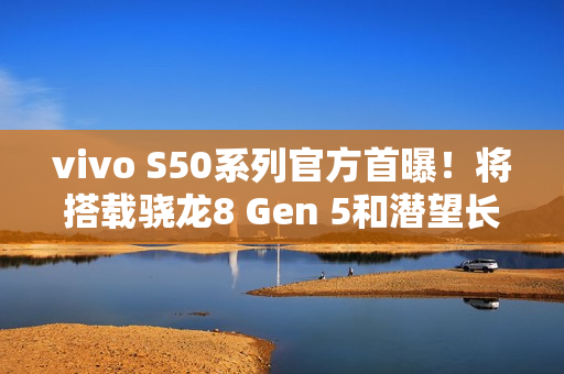 vivo S50系列官方首曝！将搭载骁龙8 Gen 5和潜望长焦