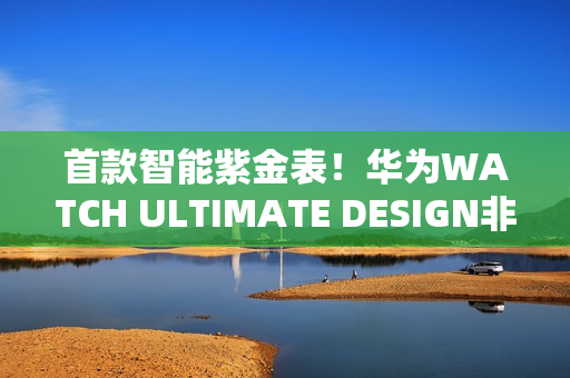 首款智能紫金表!华为WATCH ULTIMATE DESIGN非凡大师紫金款官宣:明天预售 首款智能紫金表!华为WATCH ULTIMATE DESIGN非凡大师紫金款官宣:明天预售
