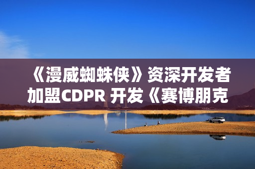 《漫威蜘蛛侠》资深开发者加盟CDPR 开发《赛博朋克2》