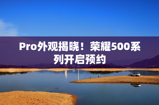 Pro外观揭晓！荣耀500系列开启预约