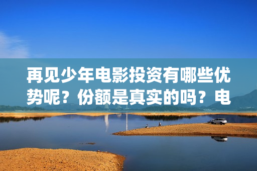 再见少年电影投资有哪些优势呢？份额是真实的吗？电影成本是多少的？(再见 少年电影)