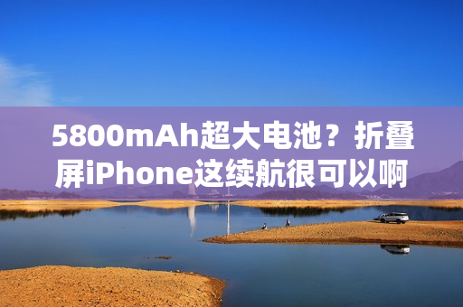 5800mAh超大电池?折叠屏iPhone这续航很可以啊 5800mAh超大电池?折叠屏iPhone这续航很可以啊