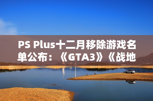 PS Plus十二月移除游戏名单公布:《GTA3》《战地2042》等 PS Plus十二月移除游戏名单公布:《GTA3》《战地2042》等