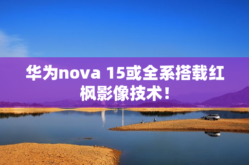 华为nova 15或全系搭载红枫影像技术！