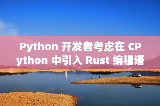 Python 开发者考虑在 CPython 中引入 Rust 编程语言 Python 开发者考虑在 CPython 中引入 Rust 编程语言
