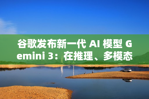 谷歌发布新一代 AI 模型 Gemini 3：在推理、多模态、编程等主流测试中全面领先