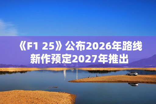 《F1 25》公布2026年路线 新作预定2027年推出