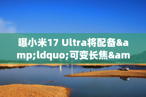 曝小米17 Ultra将配备&ldquo;可变长焦&rdquo;和&ldquo;可变镜头&rdquo; 年底见？
