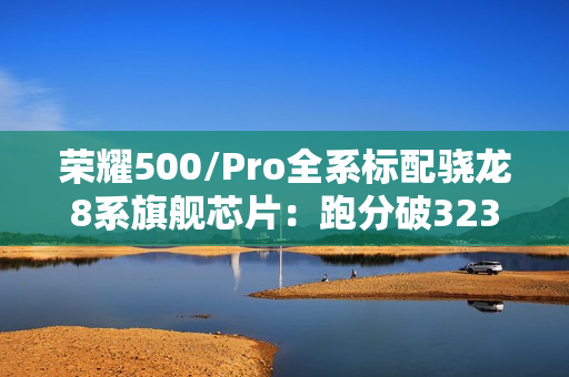 荣耀500/Pro全系标配骁龙8系旗舰芯片：跑分破323万