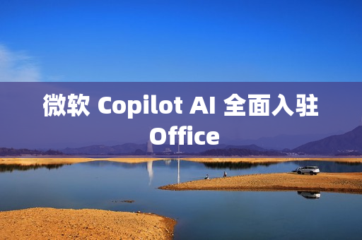 微软 Copilot AI 全面入驻 Office