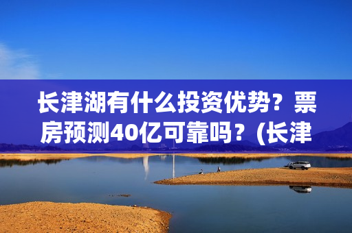 长津湖有什么投资优势？票房预测40亿可靠吗？(长津湖投入了多少)