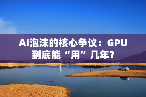 AI泡沫的核心争议：GPU到底能“用”几年？