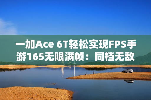 一加Ace 6T轻松实现FPS手游165无限满帧：同档无敌